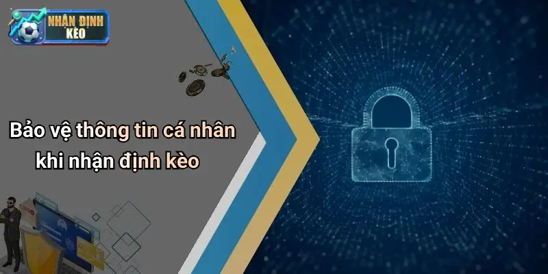 Bảo vệ thông tin cá nhân khi nhận định kèo