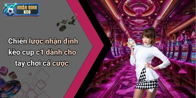 Chiến lược nhận định kèo cup c1 dành cho tay chơi cá cược