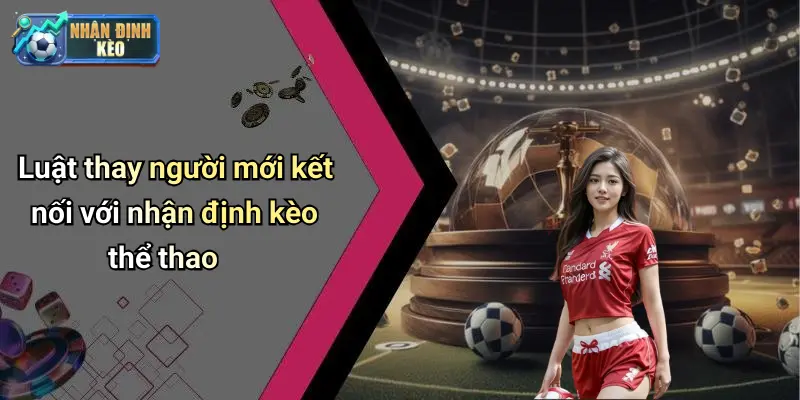 Luật thay người mới kết nối với nhận định kèo thể thao
