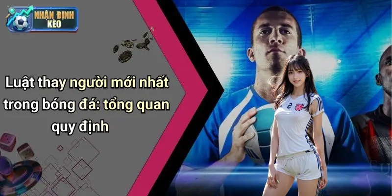 Luật thay người mới nhất trong bóng đá: tổng quan quy định
