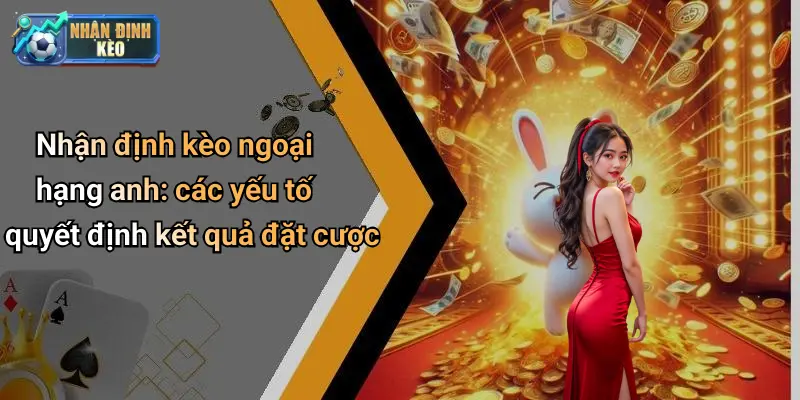 Nhận định kèo ngoại hạng anh: các yếu tố quyết định kết quả đặt cược