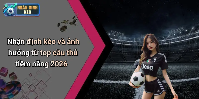 Nhận định kèo và ảnh hưởng từ top cầu thủ tiềm năng 2026