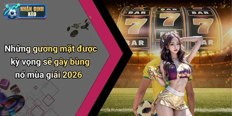 Những gương mặt được kỳ vọng sẽ gây bùng nổ mùa giải 2026