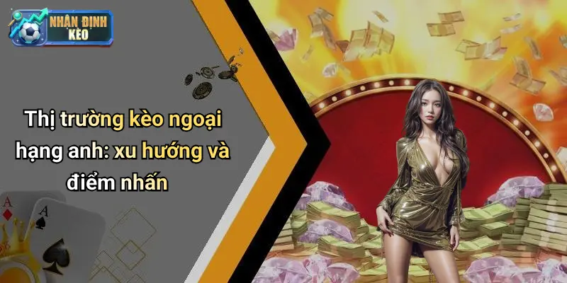Thị trường kèo ngoại hạng anh: xu hướng và điểm nhấn
